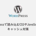 WordPressで読み込むCSSやJavaScriptのキャッシュ対策