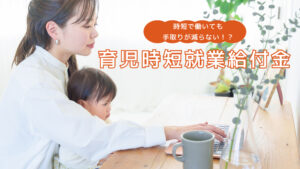 時短で働いても手取りが減らない！？2025年4月創設「育児時短就業給付金」
