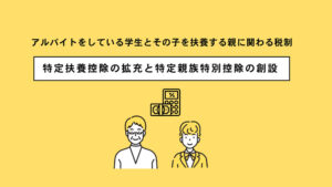 【特定扶養控除の拡充と特定親族特別控除の創設】学生のアルバイトと親に関わる税制について詳しく解説