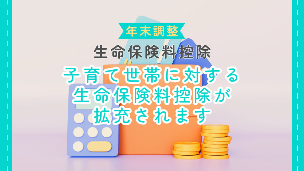 ［生命保険料控除］子育て世帯に対する生命保険料控除が拡充されます｜年末調整