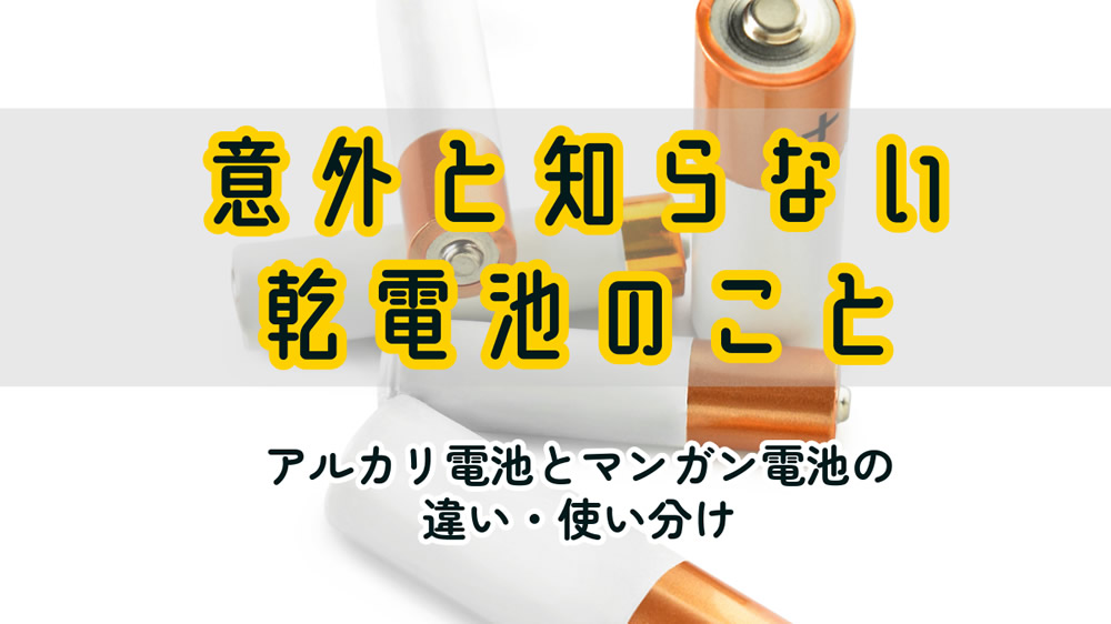 意外と知らない乾電池のこと｜アルカリ電池とマンガン電池の違い・使い分け